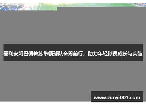 基利安姆巴佩教练带领球队奋勇前行，助力年轻球员成长与突破